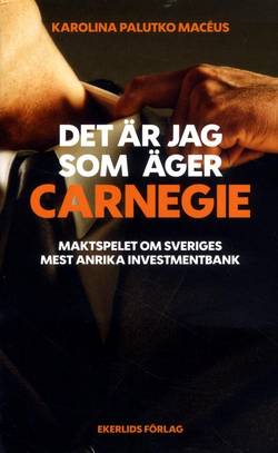 Det är jag som äger Carnegie : maktspelet om Svergies största investmentbank