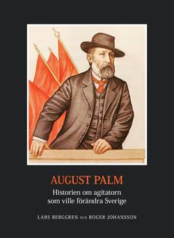 August Palm. Historien om agitatorn som ville förändra Sverige