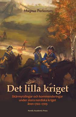 Det lilla kriget : skärmytslingar och kommenderingar under stora nordiska kriget åren 1702-1709