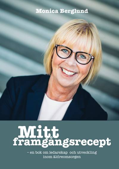 Mitt framgångsrecept : en bok om ledarskap och utveckling inom äldreomsorgen