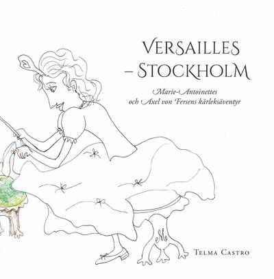 Versailles – Stockholm : Marie-Antoinettes och Axel von Fersens kärleksäventyr