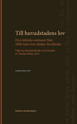 Till huvudstadens lov: Fyra latinska orationer från 1600-talet över staden Stockholm. Utgivna, kommenterade och översatta av Annika Ström
