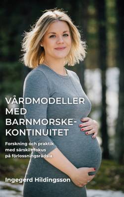 Vårdmodeller med barnmorskekontinuitet : forskning och praktik med särskilt fokus på förlossningsrädsla