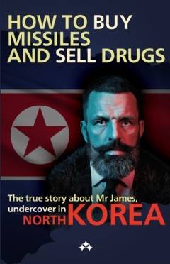 How to buy missiles and sell drugs  : The true story about Mr James, undercover in North Korea