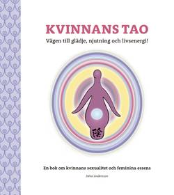 Kvinnans Tao : vägen till glädje, njutning och livsenergi! - en bok om kvinnans sexualitet och feminina essens