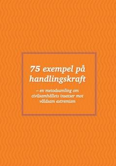 75 exempel på handlingskraft : En metodsamling om civilsamhällets insatser mot våldsam extremism