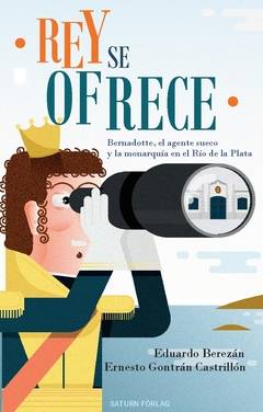 Rey se ofrece : Bernadotte, el agente sueco  y la monarquía en el Río de la Plata